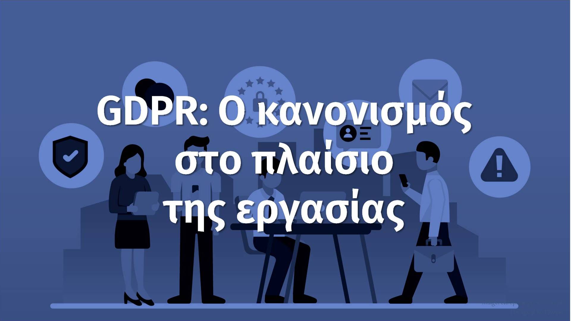 GDPR: H Eπόμενη Mέρα. Ο Κανονισμός στο πλαίσιο της εργασίας
